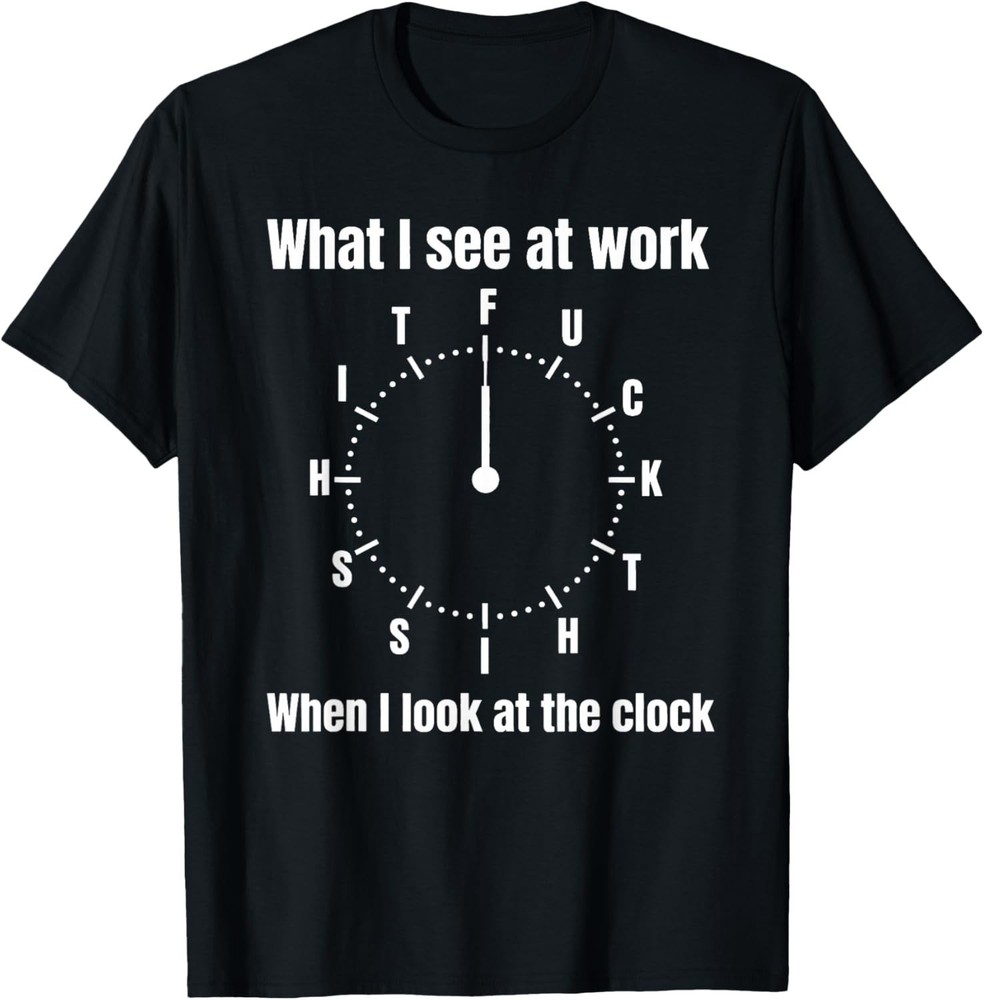 What I See at Work When I Look at The Clock Office Work Joke T-Shirt S-3XL
