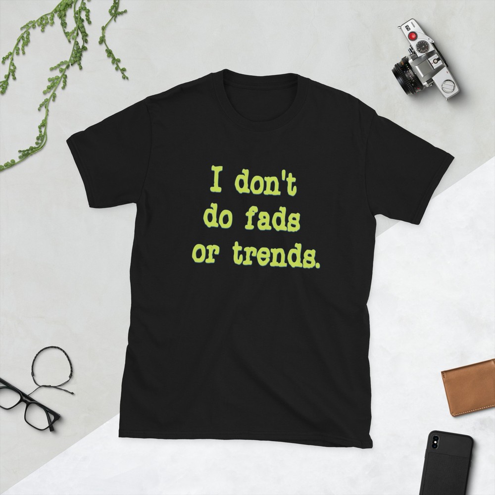 I don’t do fads or trends. unisex t shirt made to order