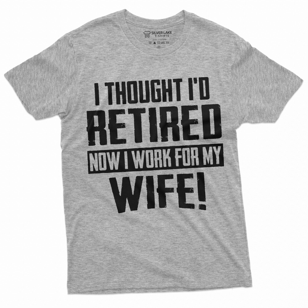 Funny Retirement I work for my Wife T-shirt Gift for husband Humor Birthday Tee