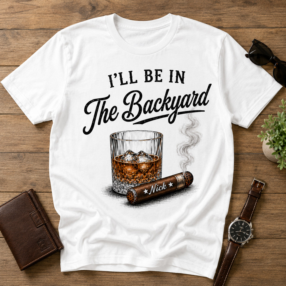 Custom Whiskey and Cigar Shirt, I’ll Be in the Backyard Tee, Whiskey Lover Gift