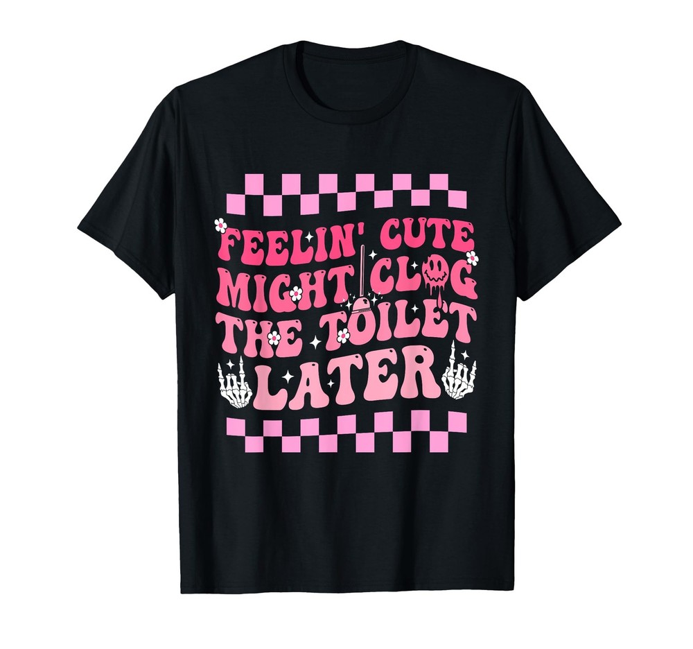 Feelin’ Cute Might Clog The Later Funny Positivity T-Shirt