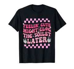 Feelin’ Cute Might Clog The Later Funny Positivity T-Shirt