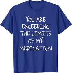 You are Exceeding The Limits of My Medication T-Shirt