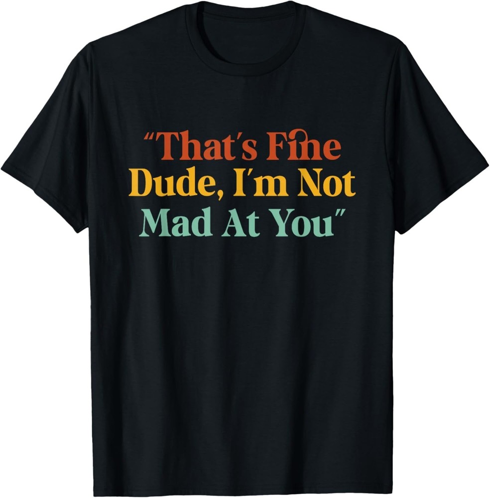 That’s Fine Dude, I’m Not Mad at You Funny T-Shirt