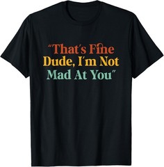 That’s Fine Dude, I’m Not Mad at You Funny T-Shirt