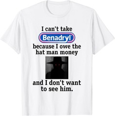 I Can’t Take Benadryl Because I Owe The Hat Man Money T-Shirt