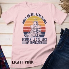 Drink Coffee Read Books Dismantle Systems Of Oppression Unisex T-shirt