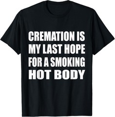 Cremation Is My Last Hope For A Smoking Hot Body Humor T-Shirt