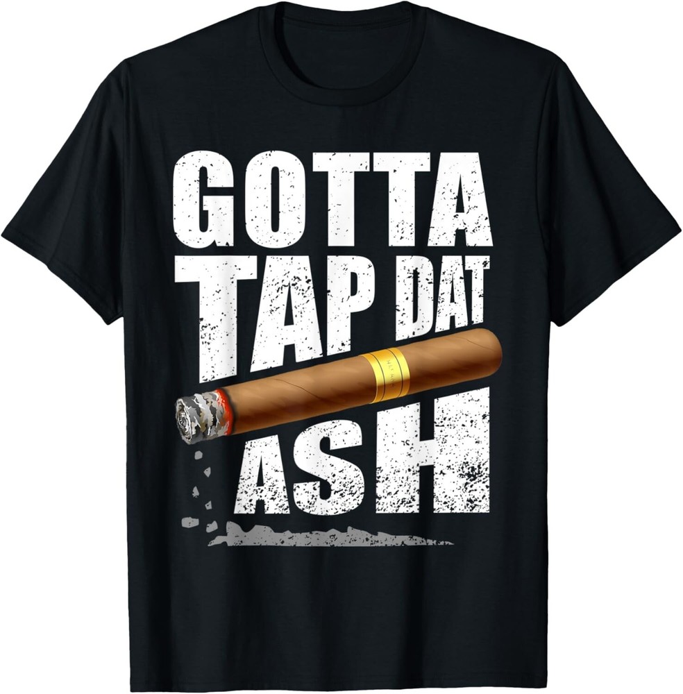 Funny Cigar Smoking Gotta Tap Dat Ash Tee Gift Unisex T-Shirt