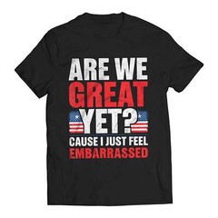 Are We Great Yet? Cause I Just Feel Embarrassed Funny Anti-Trump T-Shirt