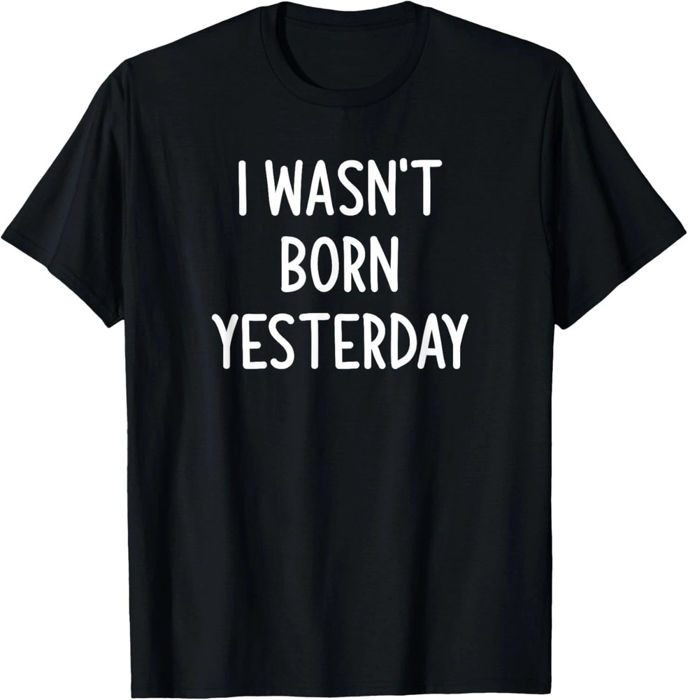 I Wasn’t Born Yesterday Quote Size S – 5XL Gift For Friends