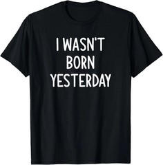 I Wasn’t Born Yesterday Quote Size S – 5XL Gift For Friends