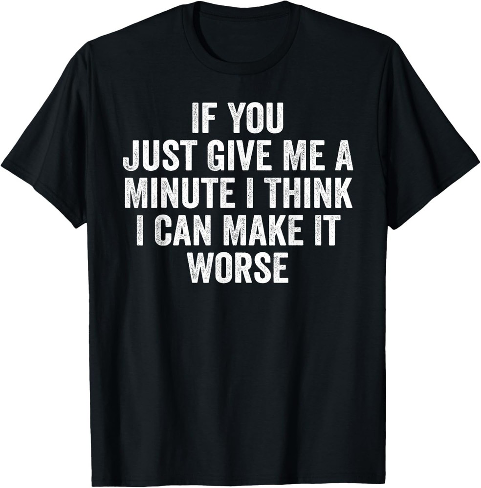 If You Just Give Me A Minute I Think I Can Make It Worse T-Shirt unisex T-Shirt