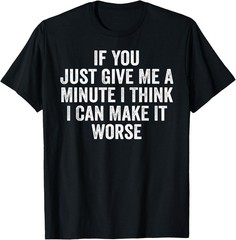 If You Just Give Me A Minute I Think I Can Make It Worse T-Shirt unisex T-Shirt