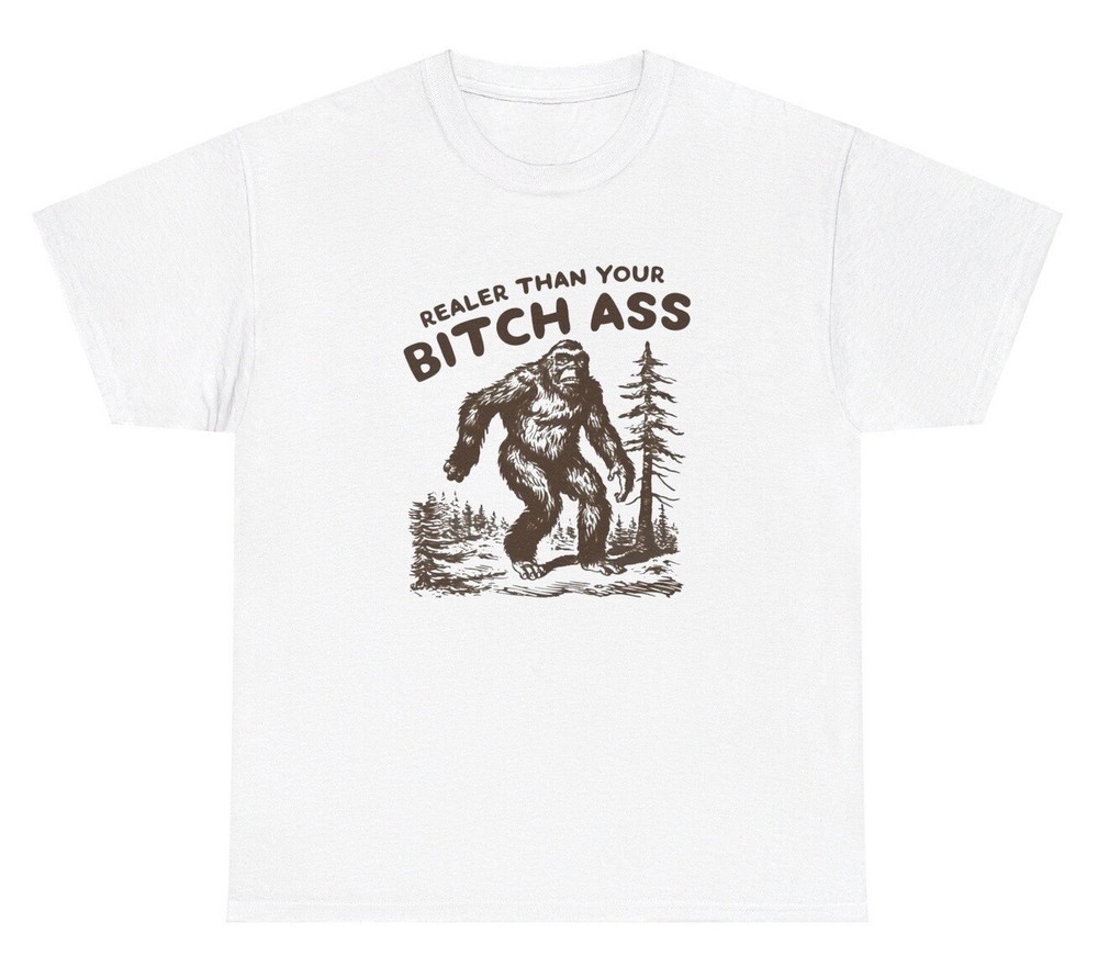 Realer Than Your Bitchass Bigfoot Meme T Shirt Funny Sasquatch Quote Ironic Tee