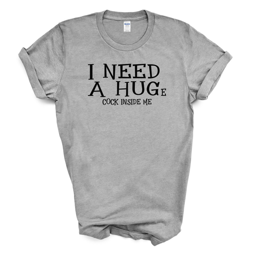 I NEED A HUGe C*CK INSIDE ME T Shirt