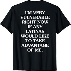 Im Very Vulnerable Right Now If Any Latinas Would Unisex (ON BACK) T-Shirt