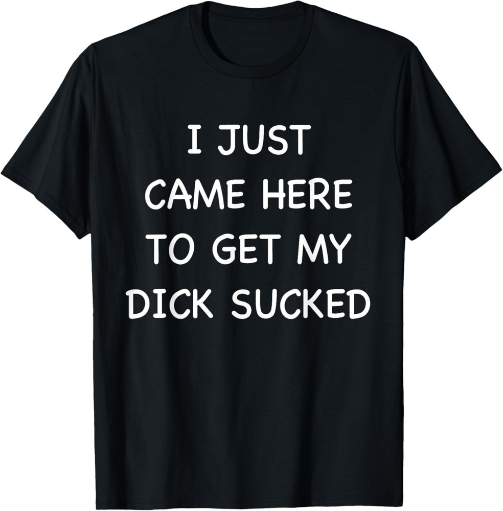 Mens I Just Came Here To Get My Dick Sucked Adult Humor Offensive T-Shirt