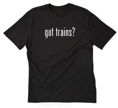 Got Trains? T-shirt Funny Train Model Locomotive Steam Railroad Engine Tee Shirt