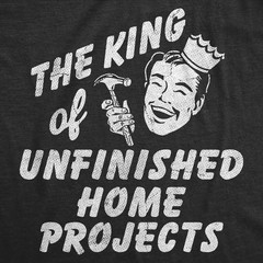 Mens Funny T Shirts The King Of Unfinished Home Projects Sarcastic DIY Graphic