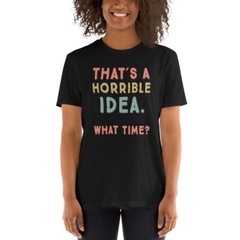 That’s A Horrible Idea. What Time? sarcastic, Short-Sleeve Unisex T-Shirt