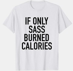 IF ONLY SASS BURNED CALORIES – CUSTOM TEE SHIRT