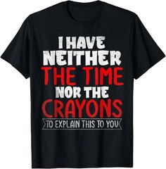 Funny Sarcastic T-Shirt I Have Neither The Time Nor The Crayons Gag Gift Tee