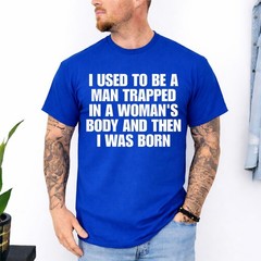 I Used to Be A Man Trapped in A Woman’s Body and Then I was T-Shirt