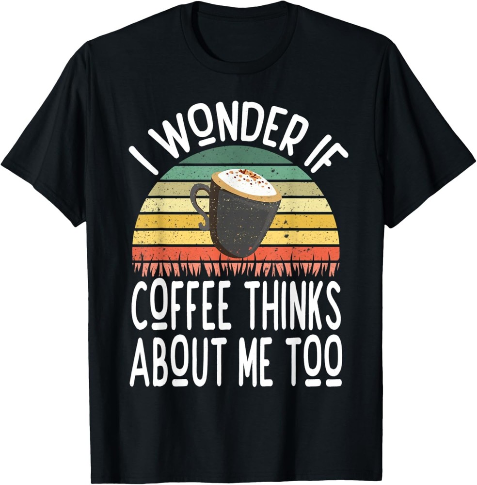 I Wonder If Coffee Thinks About Me Too Funny Coffee Humor T-Shirt