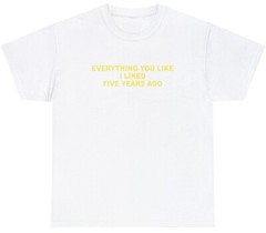 Everything You Like I Liked 5 Years Ago T Shirt Funny Sarcastic One Up Meme Tee