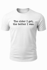 The Older I Get The Better I Was Shirt Funny Aging Quote T-Shirt Sarcastic