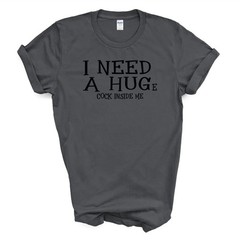 I NEED A HUGe C*CK INSIDE ME T Shirt