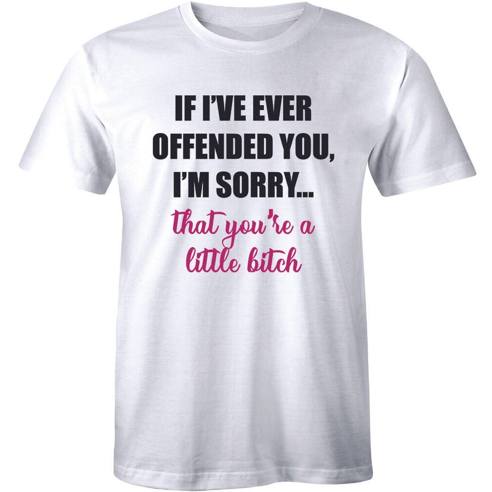 If I’ve Ever Offended You I’m Sorry That You’re A Little B*tch – Rude Mean Tee