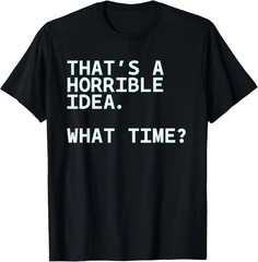 That’s A Horrible Idea What Time Quote Size S – 5XL Gift For Friends