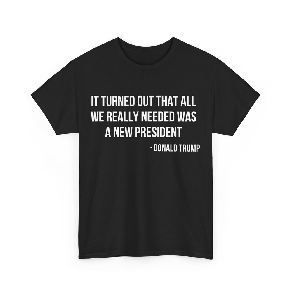 It Turned Out That All We Really Needed Was A New President T-Shirt