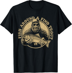 Fish Around and Find Trout Fishing Bigfoot Sasquatch Fish T Shirt