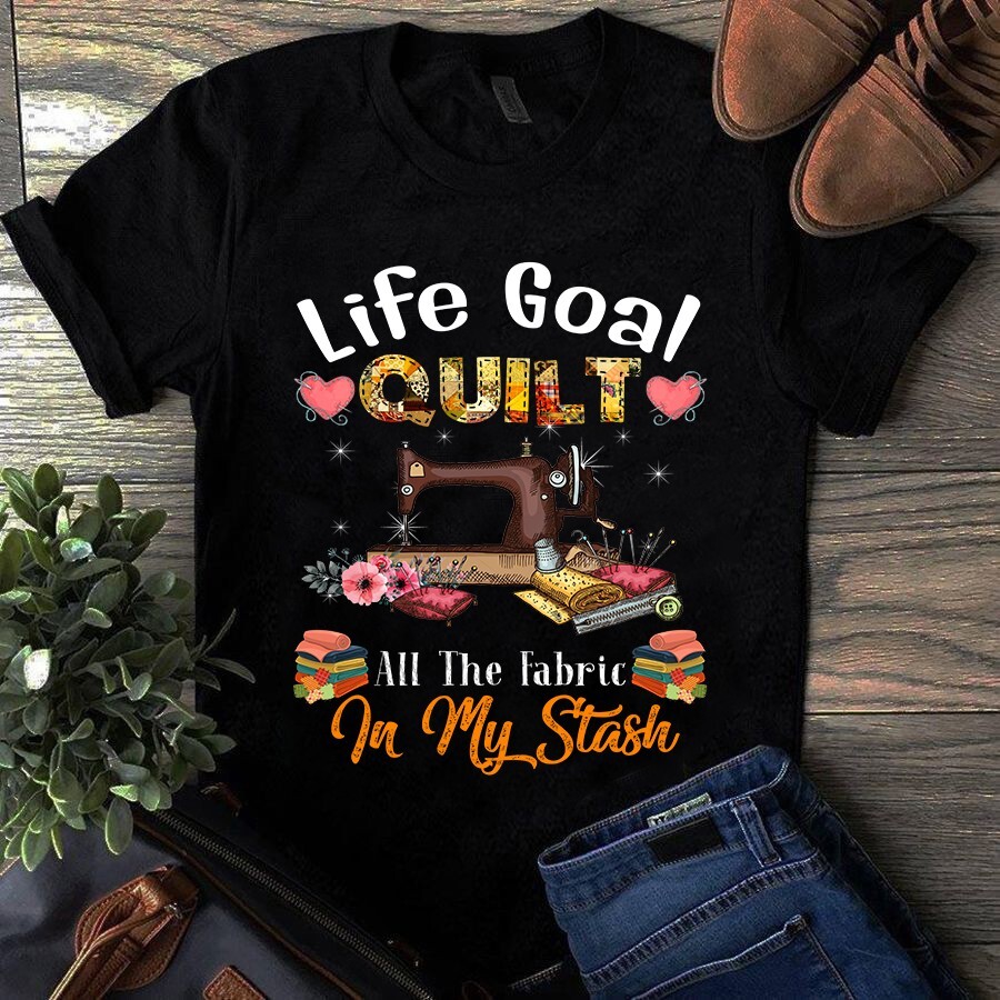 Life Goal Quilt All the Fabric in My Stash Sewing Quilting Tshirt