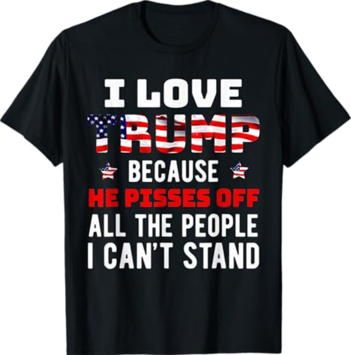 I Love Trump Because He Pisses Off The People I Can’t Stand T-Shirt