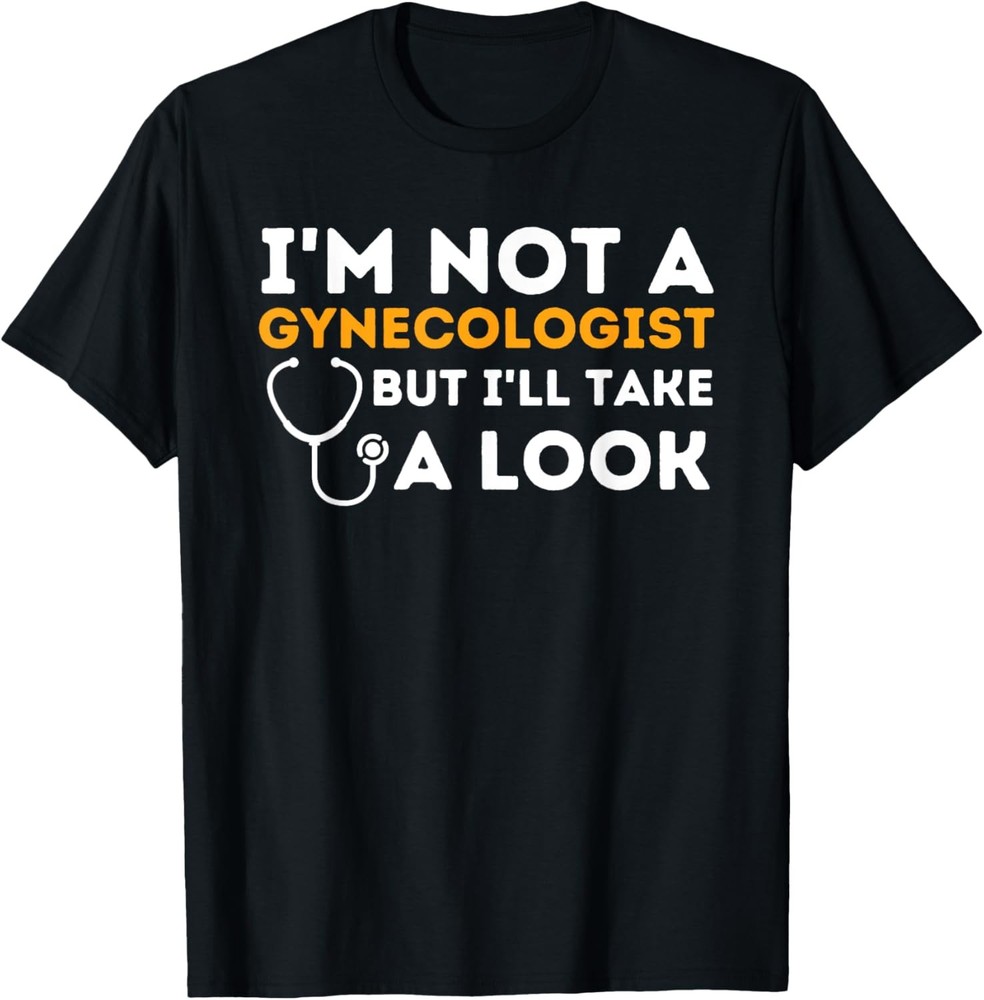 I’m Not A Gynecologist But I’ll Take A Look – Adult Humor T-Shirt