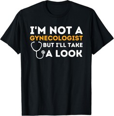 I’m Not A Gynecologist But I’ll Take A Look – Adult Humor T-Shirt