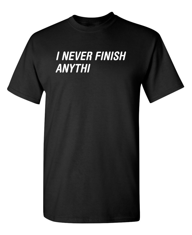 I Never Finish Anything Sarcastic Humor Graphic Novelty Funny T Shirt