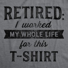 Mens Retired I Worked My Whole Life For This Tshirt Funny Retirement Party