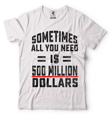 Sometimes All You Need Is 500 Million Dollars Funny T-shirt Cool Gift Tee Shirt