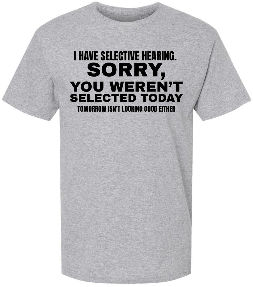 I Have Selective Hearing “Sorry You Weren’t Selected” Humor Gift Printed T-Shirt