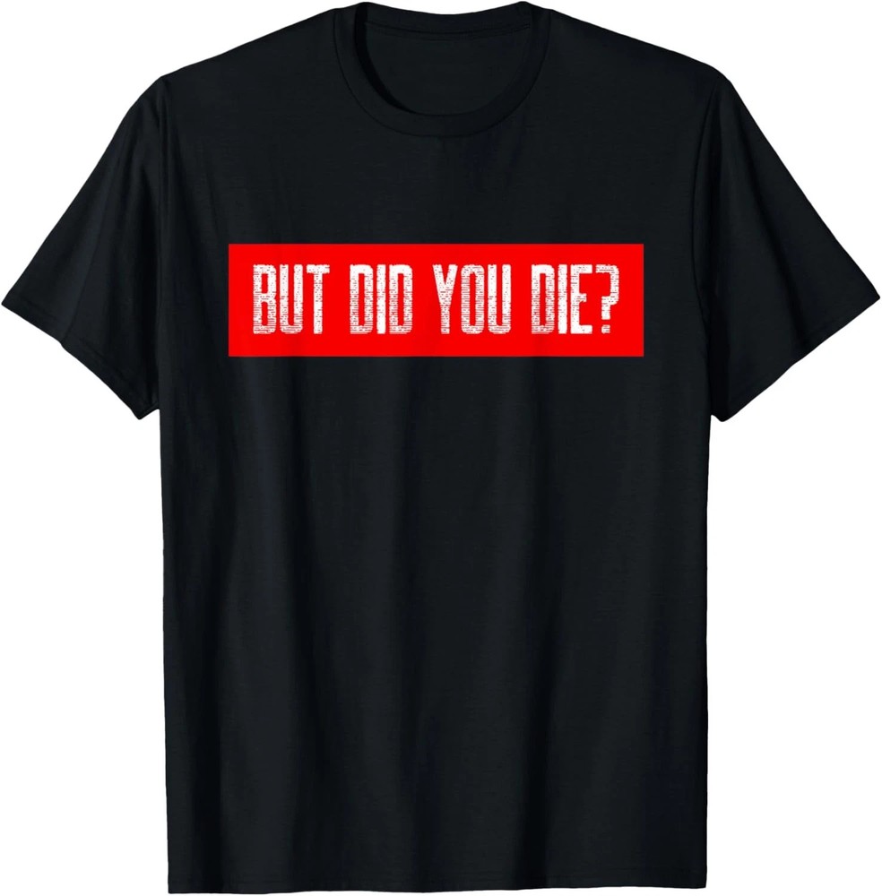 But Did You Die Quote Size S – 5XL Gift For Friends