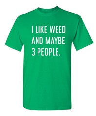 I Like Weed and Maybe Three People Sarcastic Humor Graphic Novelty Funny T Shirt